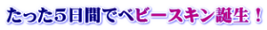 たった5日間でベビースキン誕生！